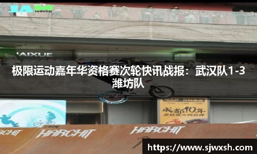 极限运动嘉年华资格赛次轮快讯战报：武汉队1-3潍坊队