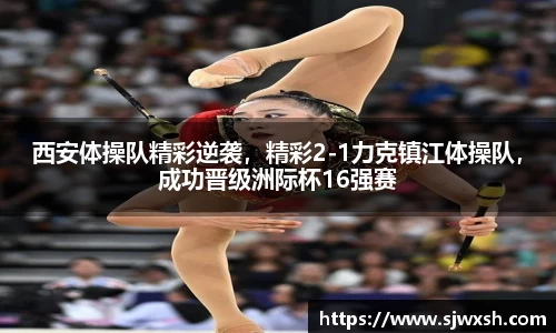 西安体操队精彩逆袭，精彩2-1力克镇江体操队，成功晋级洲际杯16强赛