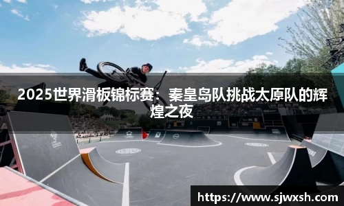 2025世界滑板锦标赛：秦皇岛队挑战太原队的辉煌之夜