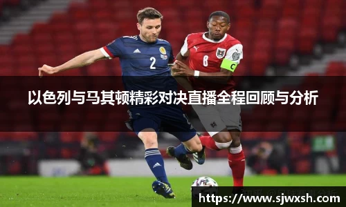 以色列与马其顿精彩对决直播全程回顾与分析