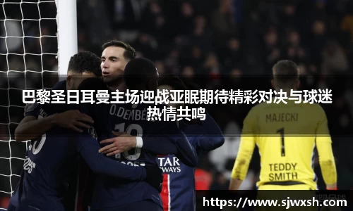 巴黎圣日耳曼主场迎战亚眠期待精彩对决与球迷热情共鸣