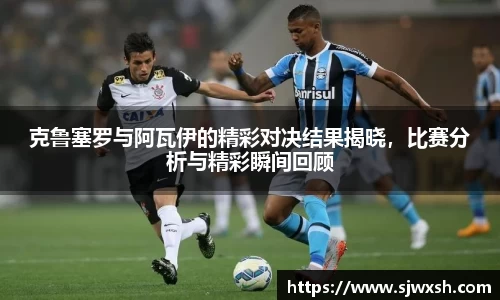 克鲁塞罗与阿瓦伊的精彩对决结果揭晓，比赛分析与精彩瞬间回顾