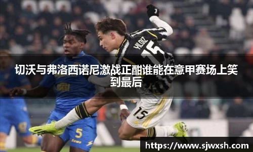切沃与弗洛西诺尼激战正酣谁能在意甲赛场上笑到最后